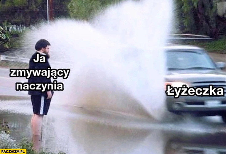 
    Ja zmywający naczynia vs łyżeczka samochód zalewa go woda