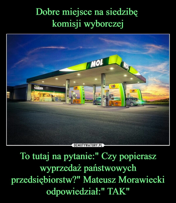 
    Dobre miejsce na siedzibę 
komisji wyborczej To tutaj na pytanie:" Czy popierasz wyprzedaż państwowych przedsiębiorstw?" Mateusz Morawiecki odpowiedział:" TAK"