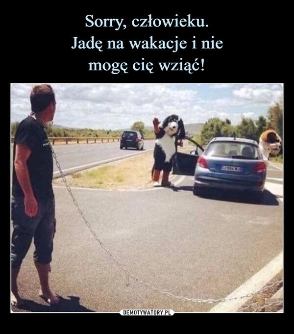 
    Sorry, człowieku.
Jadę na wakacje i nie
mogę cię wziąć!