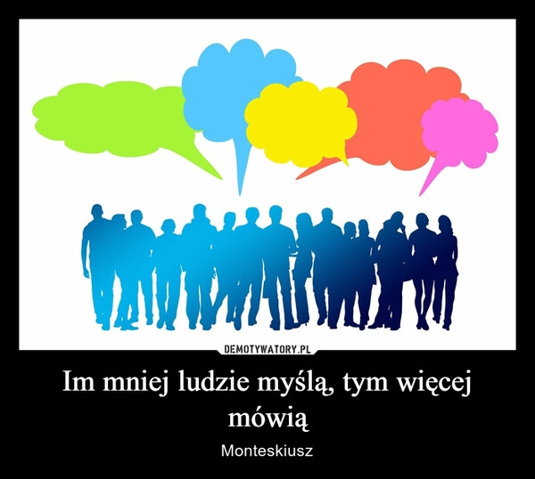 
    Im mniej ludzie myślą, tym więcej mówią