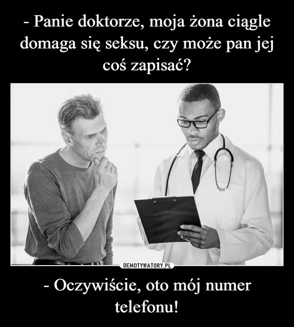 
    - Panie doktorze, moja żona ciągle domaga się seksu, czy może pan jej coś zapisać? - Oczywiście, oto mój numer telefonu!