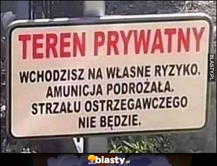 
    Teren prywatny, wchodzisz na własne ryzyko, amunicja podrożała, strzału ostrzegawczego nie będzie