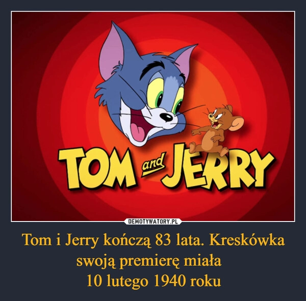 
    Tom i Jerry kończą 83 lata. Kreskówka swoją premierę miała  
10 lutego 1940 roku