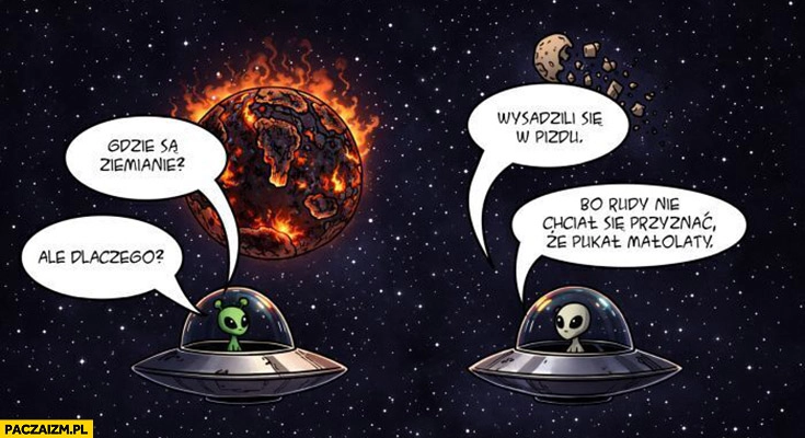 
    Gdzie są ziemianie wysadzili się dlaczego bo pomarańczowy nie chciał się przyznać, że pukał małolaty