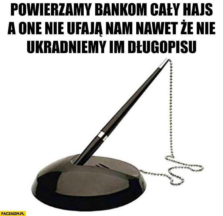 
    Powierzamy bankom cały hajs a one nie ufają nam nawet, że nie ukradniemy im długopisu przyczepiony na sznurku
