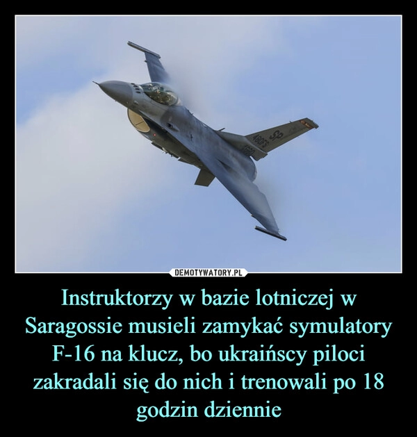 
    Instruktorzy w bazie lotniczej w Saragossie musieli zamykać symulatory F-16 na klucz, bo ukraińscy piloci zakradali się do nich i trenowali po 18 godzin dziennie