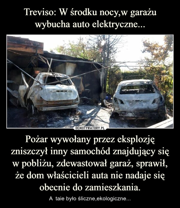 
    Treviso: W środku nocy,w garażu wybucha auto elektryczne... Pożar wywołany przez eksplozję zniszczył inny samochód znajdujący się w pobliżu, zdewastował garaż, sprawił, że dom właścicieli auta nie nadaje się obecnie do zamieszkania.