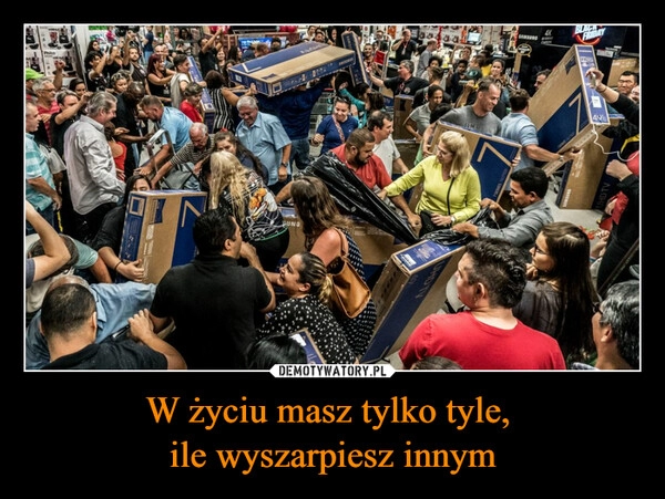 
    
W życiu masz tylko tyle,
ile wyszarpiesz innym 