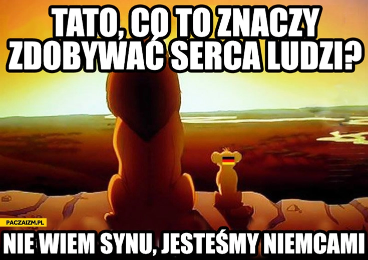 
    Tato co to znaczy zdobywać serca ludzi? Nie wiem synu jesteśmy Niemcami