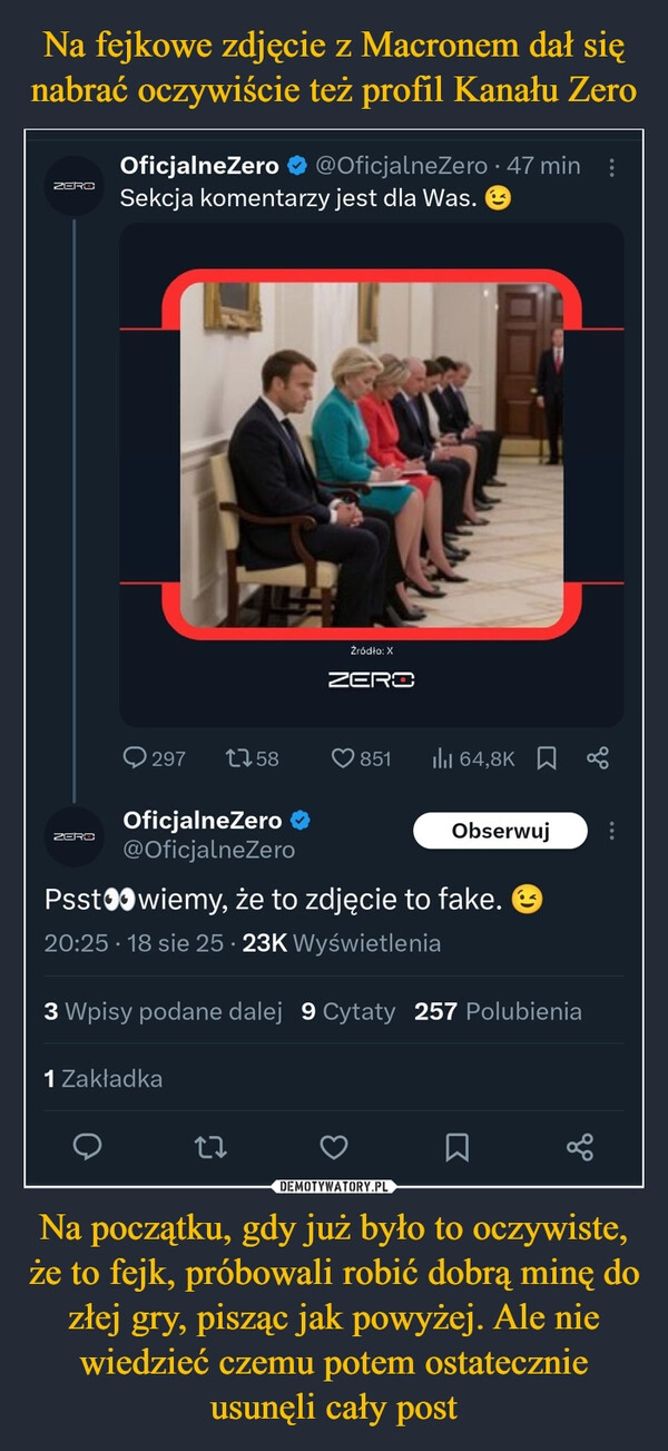 
    Na fejkowe zdjęcie z Macronem dał się nabrać oczywiście też profil Kanału Zero Na początku, gdy już było to oczywiste, że to fejk, próbowali robić dobrą minę do złej gry, pisząc jak powyżej. Ale nie wiedzieć czemu potem ostatecznie usunęli cały post