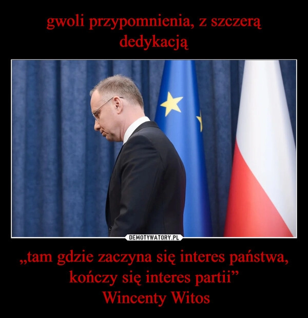 
    gwoli przypomnienia, z szczerą dedykacją „tam gdzie zaczyna się interes państwa, kończy się interes partii”
 Wincenty Witos