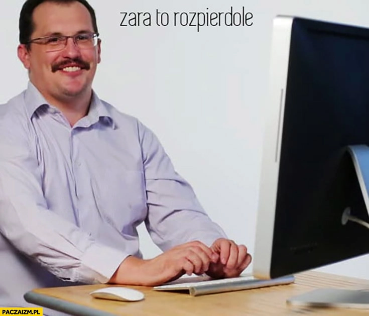 
    Zara to rozpierdzielę uśmiechnięty facet przy komputerze