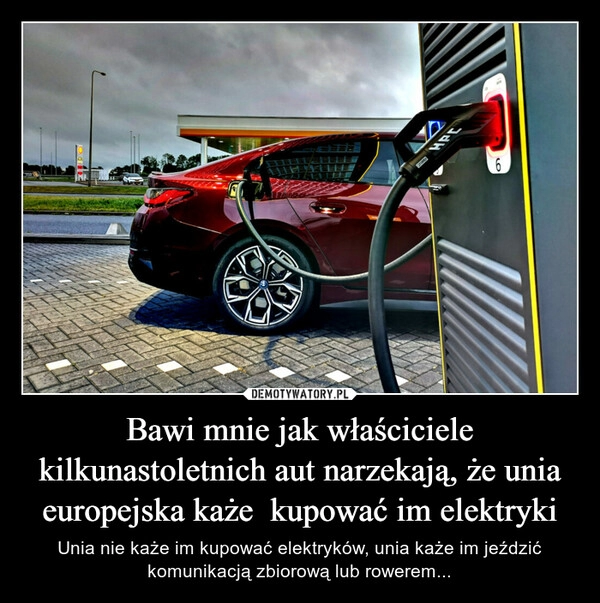 
    Bawi mnie jak właściciele kilkunastoletnich aut narzekają, że unia europejska każe  kupować im elektryki