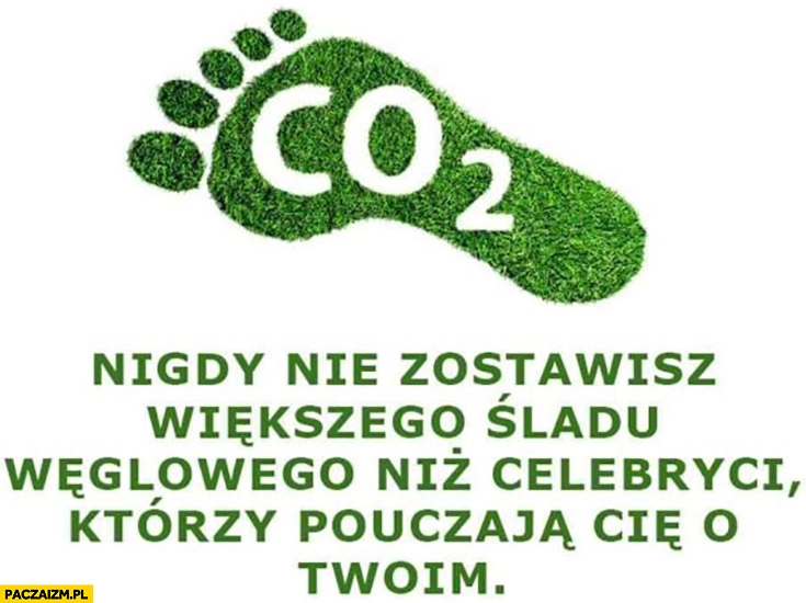 
    CO2 nigdy nie zostawisz większego śladu węglowego niż celebryci którzy pouczają cię o twoim