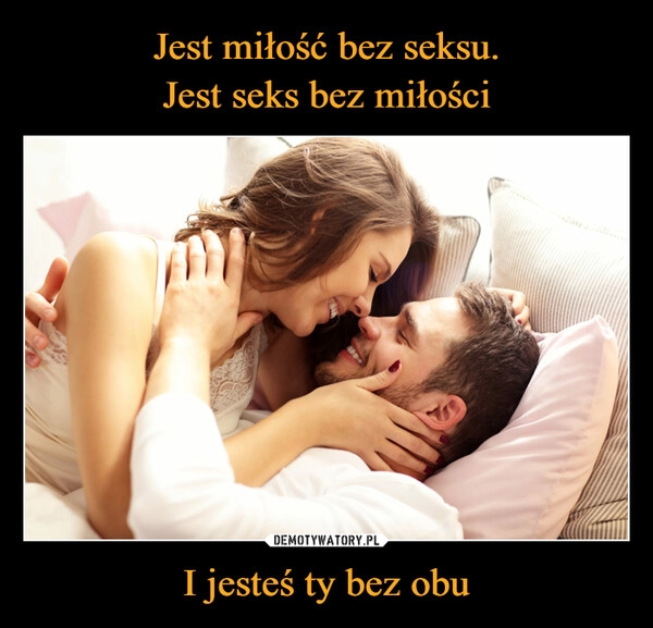 
    Jest miłość bez seksu.
Jest seks bez miłości I jesteś ty bez obu