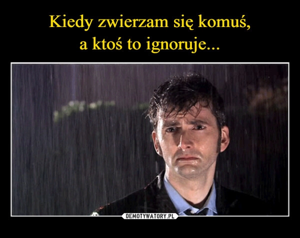 
    Kiedy zwierzam się komuś,
a ktoś to ignoruje...