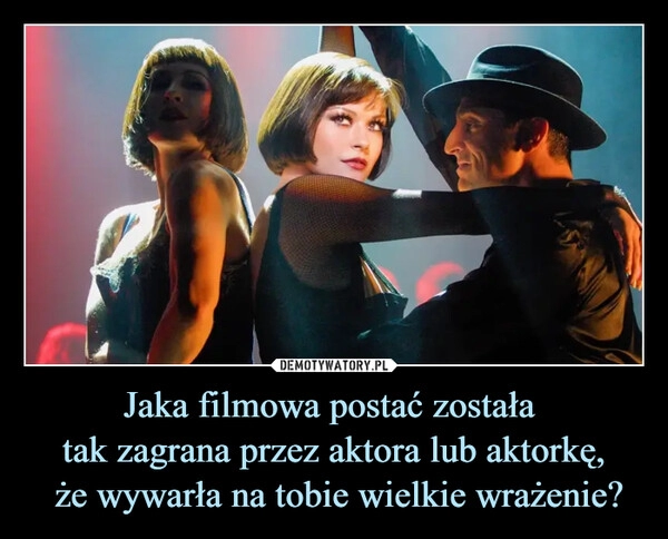 
    Jaka filmowa postać została 
tak zagrana przez aktora lub aktorkę,
 że wywarła na tobie wielkie wrażenie?