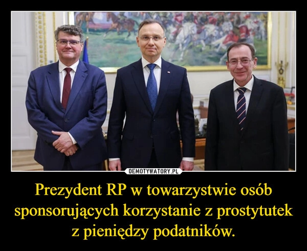 
    Prezydent RP w towarzystwie osób sponsorujących korzystanie z prostytutek z pieniędzy podatników.