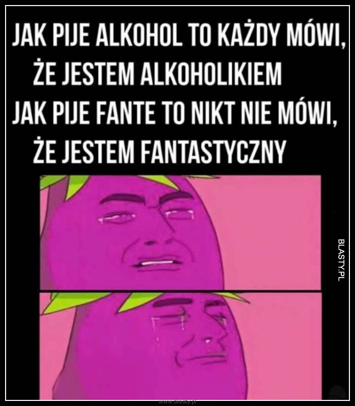 
    Jak piję alkohol to każdy mówi, że jestem alkoholikiem