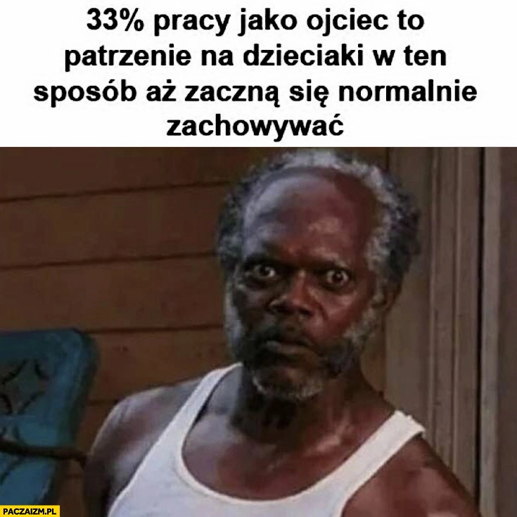 
    33% procent pracy jako ojciec to patrzenie na dzieciaki w ten sposób aż zaczną się normalnie zachowywać