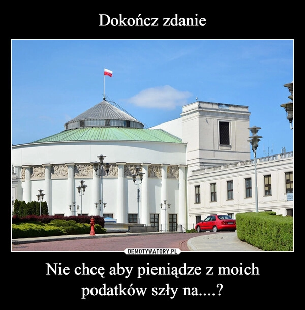 
    Dokończ zdanie Nie chcę aby pieniądze z moich podatków szły na....?
