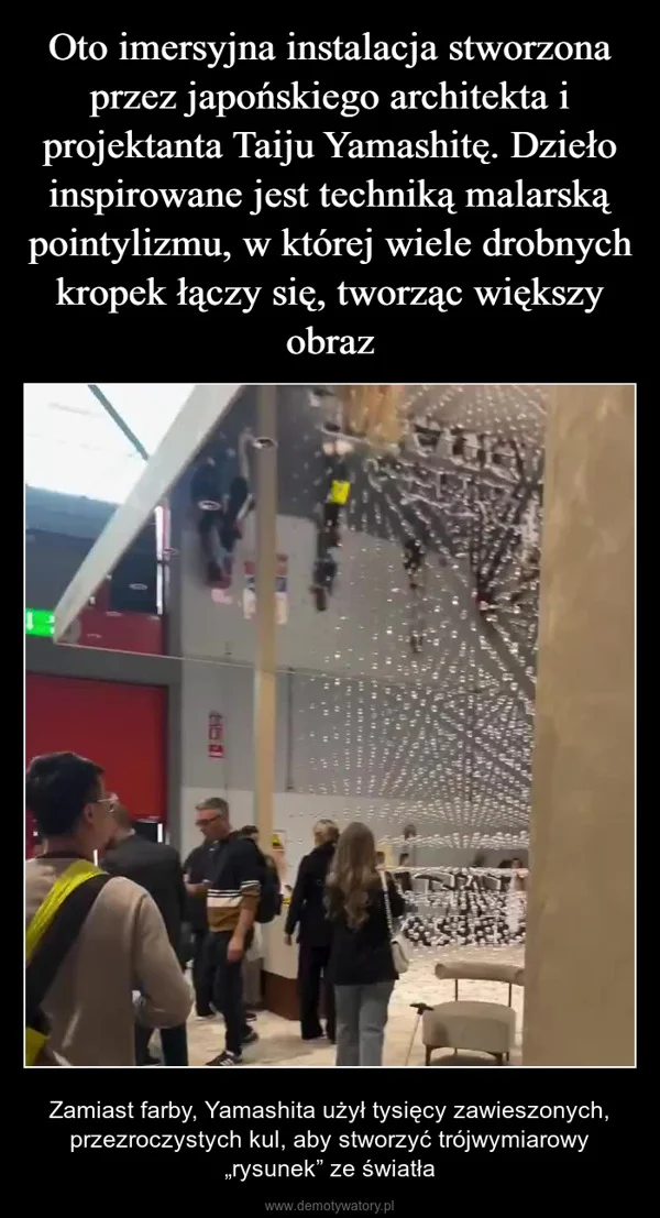 
    Oto imersyjna instalacja stworzona przez japońskiego architekta i projektanta Taiju Yamashitę. Dzieło inspirowane jest techniką malarską pointylizmu, w której wiele drobnych kropek łączy się, tworząc większy obraz
