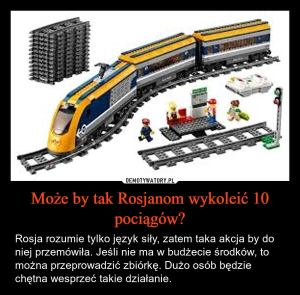 
    Może by tak Rosjanom wykoleić 10 pociągów?