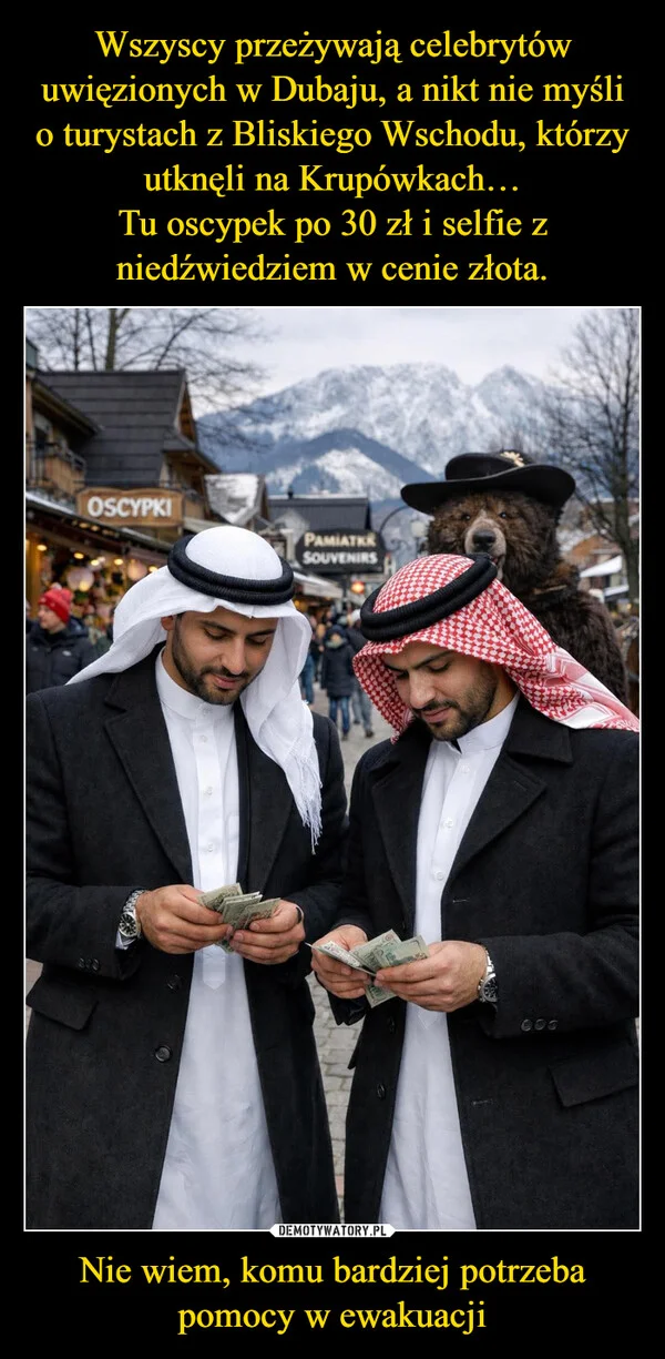 
    Wszyscy przeżywają celebrytów uwięzionych w Dubaju, a nikt nie myśli o turystach z Bliskiego Wschodu, którzy utknęli na Krupówkach… Tu oscypek po 30 zł i selfie z niedźwiedziem w cenie złota. Nie wiem, komu bardziej potrzeba pomocy w ewakuacji