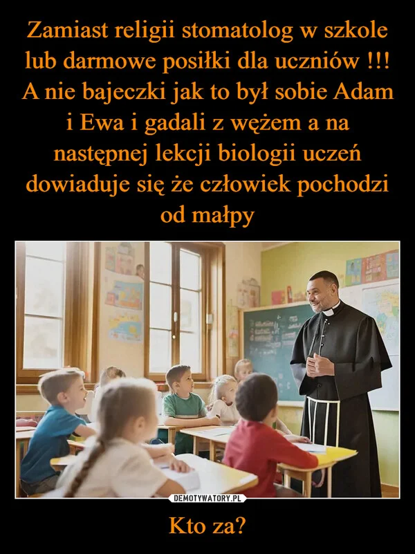 
    Zamiast religii stomatolog w szkole lub darmowe posiłki dla uczniów !!! A nie bajeczki jak to był sobie Adam i Ewa i gadali z wężem a na następnej lekcji biologii uczeń dowiaduje się że człowiek pochodzi od małpy Kto za?