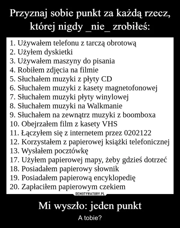 
    Przyznaj sobie punkt za każdą rzecz, której nigdy _nie_ zrobiłeś: Mi wyszło: jeden punkt