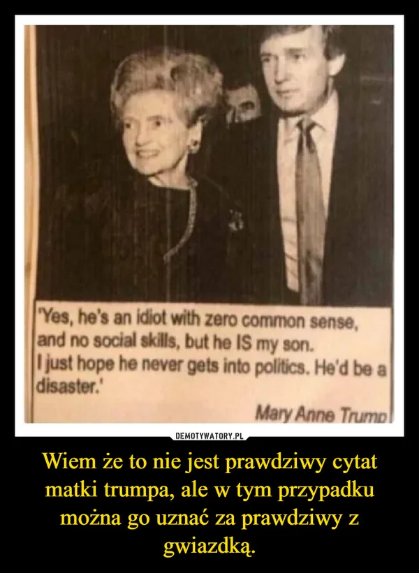 
    Wiem że to nie jest prawdziwy cytat matki trumpa, ale w tym przypadku można go uznać za prawdziwy z gwiazdką.