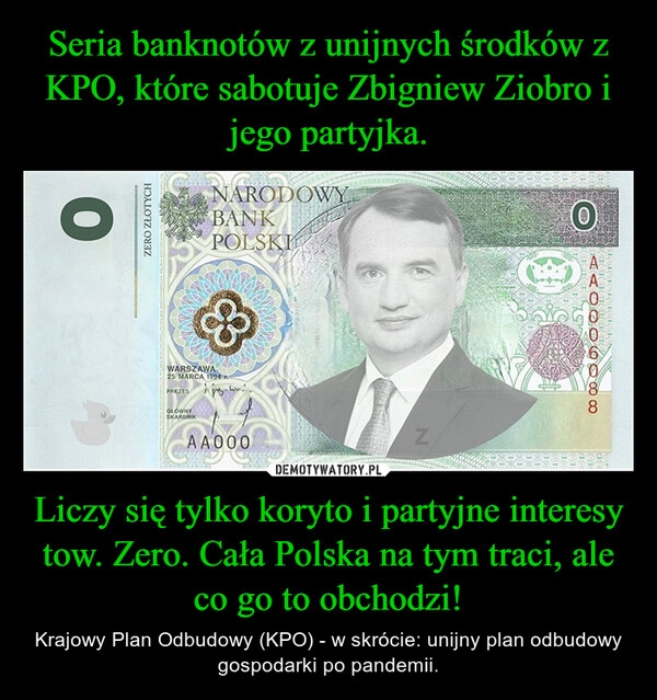 
    
Seria banknotów z unijnych środków z KPO, które sabotuje Zbigniew Ziobro i jego partyjka. Liczy się tylko koryto i partyjne interesy tow. Zero. Cała Polska na tym traci, ale co go to obchodzi! 