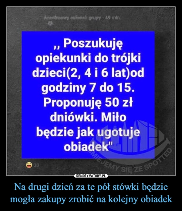 
    Na drugi dzień za te pół stówki będzie mogła zakupy zrobić na kolejny obiadek