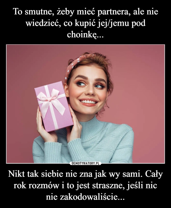 
    To smutne, żeby mieć partnera, ale nie wiedzieć, co kupić jej/jemu pod choinkę... Nikt tak siebie nie zna jak wy sami. Cały rok rozmów i to jest straszne, jeśli nic nie zakodowaliście...