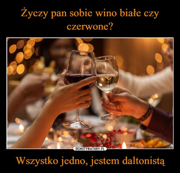 
    Życzy pan sobie wino białe czy czerwone? Wszystko jedno, jestem daltonistą