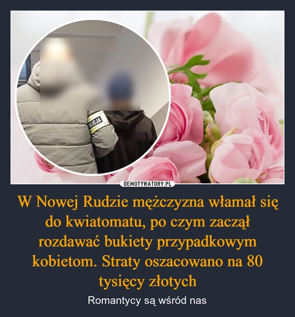 
    W Nowej Rudzie mężczyzna włamał się do kwiatomatu, po czym zaczął rozdawać bukiety przypadkowym kobietom. Straty oszacowano na 80 tysięcy złotych