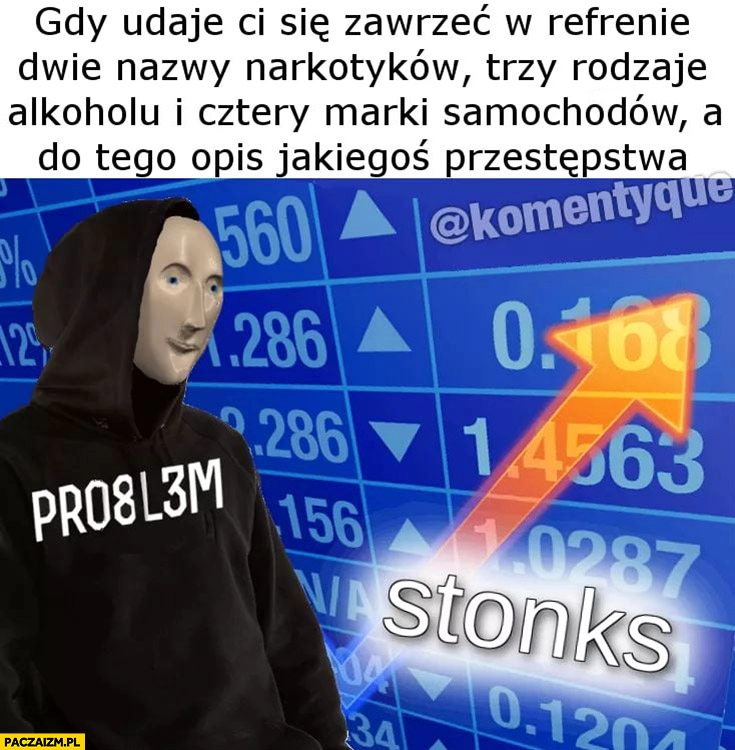 
    Problem Pro8l3m gdy udaje Ci się zawrzeć w refrenie dwie nazwy narkotyków, trzy rodzaje alkoholu, cztery marki samochodów, a do tego opis jakiegoś przestępstwa