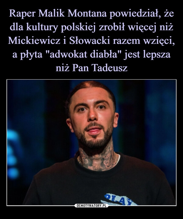 
    Raper Malik Montana powiedział, że dla kultury polskiej zrobił więcej niż Mickiewicz i Słowacki razem wzięci, a płyta "adwokat diabła" jest lepsza niż Pan Tadeusz