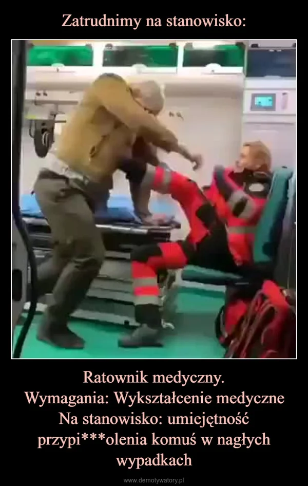 
    Zatrudnimy na stanowisko: Ratownik medyczny. Wymagania: Wykształcenie medyczne Na stanowisko: umiejętność przypi***olenia komuś w nagłych wypadkach