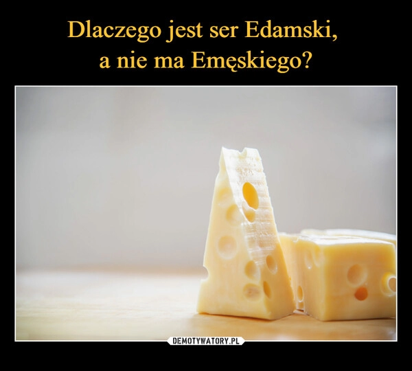 
    Dlaczego jest ser Edamski, 
a nie ma Emęskiego?