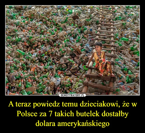 
    A teraz powiedz temu dzieciakowi, że w Polsce za 7 takich butelek dostałby dolara amerykańskiego