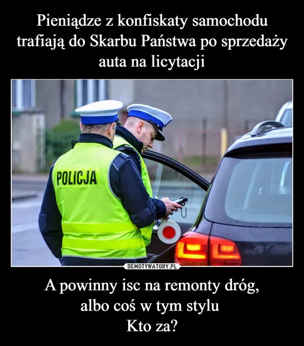 
    Pieniądze z konfiskaty samochodu trafiają do Skarbu Państwa po sprzedaży auta na licytacji A powinny isc na remonty dróg, albo coś w tym stylu Kto za?