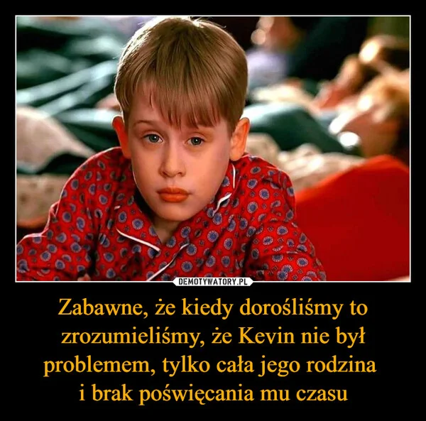
    Zabawne, że kiedy dorośliśmy to zrozumieliśmy, że Kevin nie był problemem, tylko cała jego rodzina i brak poświęcania mu czasu