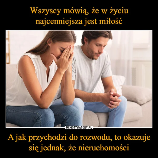 Wszyscy mówią, że w życiu najcenniejsza jest miłość A jak przychodzi do rozwodu, to okazuje się jednak, że nieruchomości
