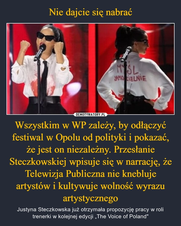 
    Nie dajcie się nabrać Wszystkim w WP zależy, by odłączyć festiwal w Opolu od polityki i pokazać, że jest on niezależny. Przesłanie Steczkowskiej wpisuje się w narrację, że Telewizja Publiczna nie knebluje artystów i kultywuje wolność wyrazu artystycznego