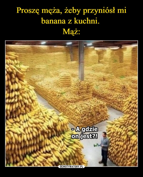 
    Proszę męża, żeby przyniósł mi banana z kuchni. 
Mąż: