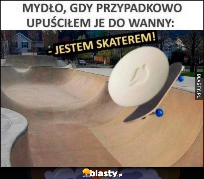 
    Mydło gdy przypadkowo upuściłem je do wanny: jestem skaterem!