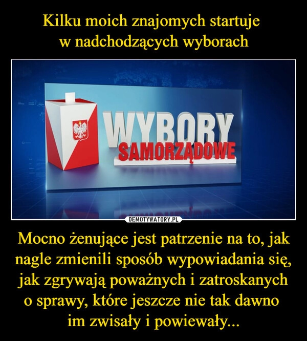 
    Kilku moich znajomych startuje 
w nadchodzących wyborach Mocno żenujące jest patrzenie na to, jak nagle zmienili sposób wypowiadania się, jak zgrywają poważnych i zatroskanych o sprawy, które jeszcze nie tak dawno 
im zwisały i powiewały...