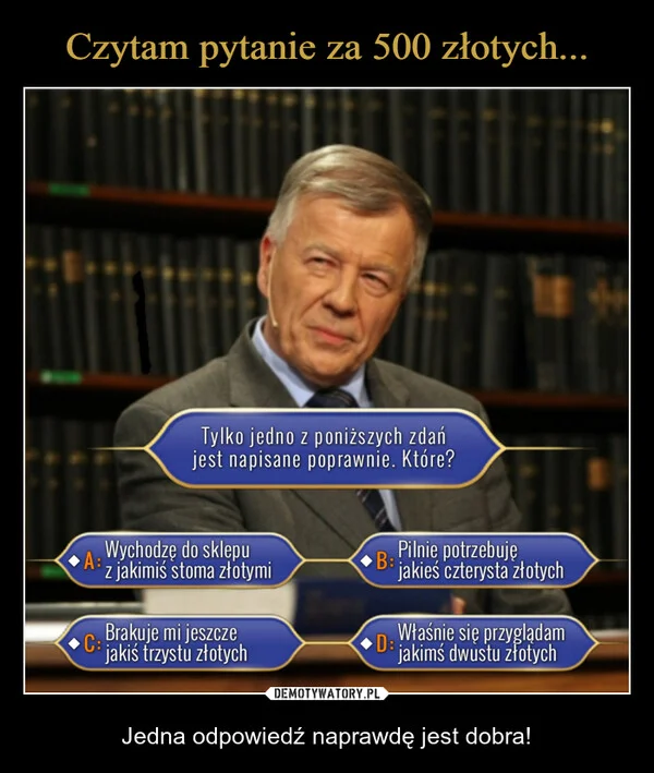 
    Czytam pytanie za 500 złotych...