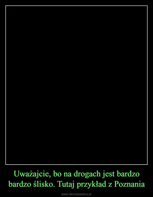 
    Uważajcie, bo na drogach jest bardzo bardzo ślisko. Tutaj przykład z Poznania